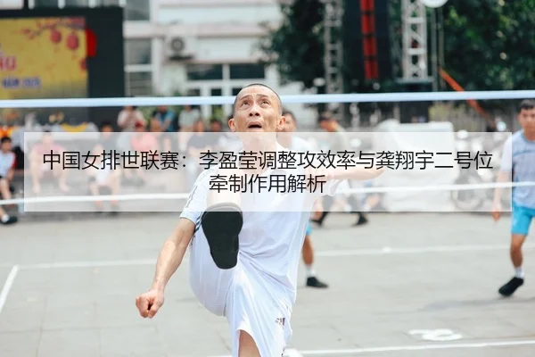 中国女排世联赛：李盈莹调整攻效率与龚翔宇二号位牵制作用解析