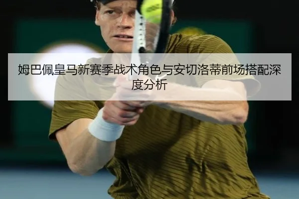 姆巴佩皇马新赛季战术角色与安切洛蒂前场搭配深度分析