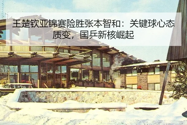 王楚钦亚锦赛险胜张本智和：关键球心态质变，国乒新核崛起