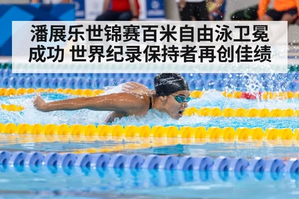 潘展乐世锦赛百米自由泳卫冕成功 世界纪录保持者再创佳绩