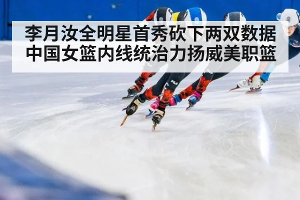 李月汝全明星首秀砍下两双数据 中国女篮内线统治力扬威美职篮